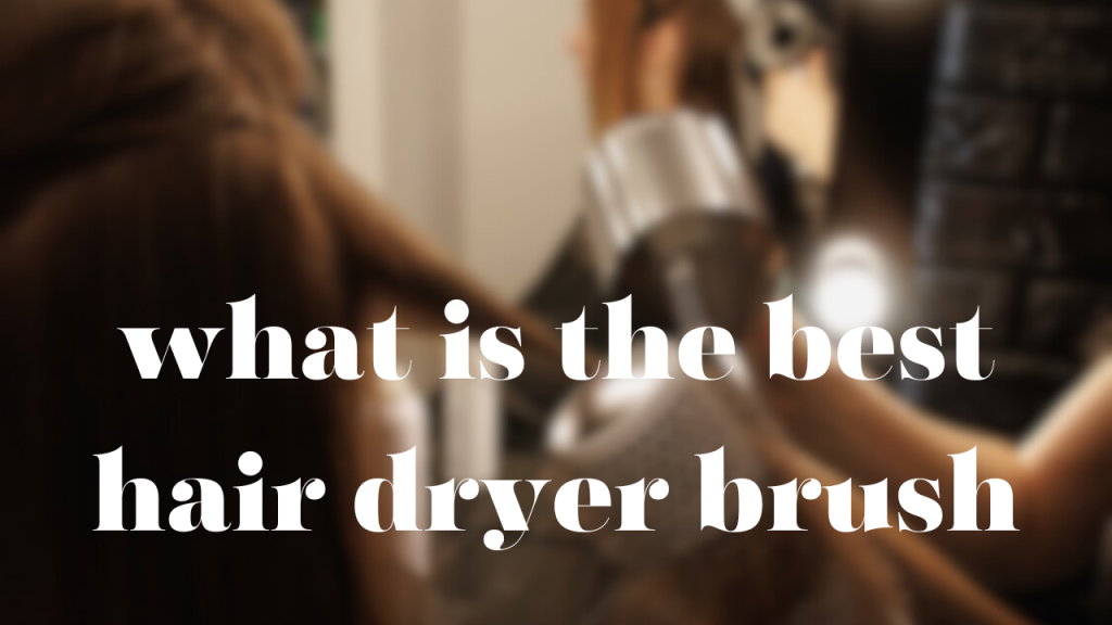 what is the Best Hair Dryer Brush | Ultimate Guide